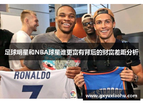 足球明星和NBA球星谁更富有背后的财富差距分析