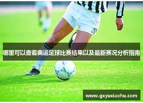 哪里可以查看奥运足球比赛结果以及最新赛况分析指南